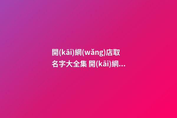 開(kāi)網(wǎng)店取名字大全集 開(kāi)網(wǎng)店怎么取名稱(chēng)